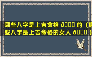 哪些八字是上吉命格 🍁 的（哪些八字是上吉命格的女人 🐎 ）